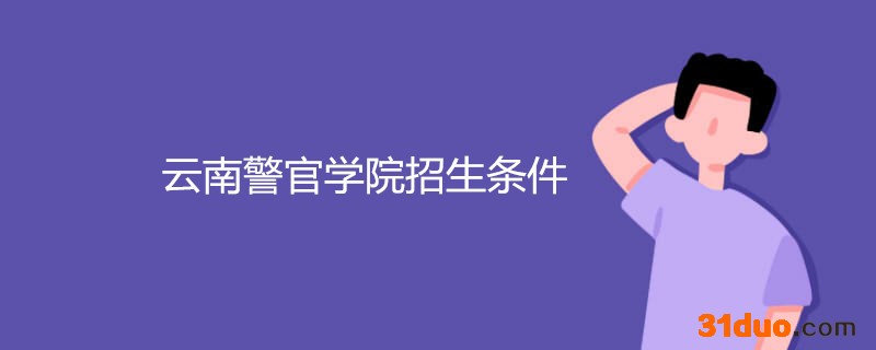 云南警官学院是几本大学?招生条件有哪些?排名第几毕业包分配吗