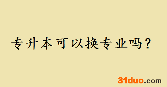 专升本可以换专业吗？网络教育专升本换专业都有哪些优缺点