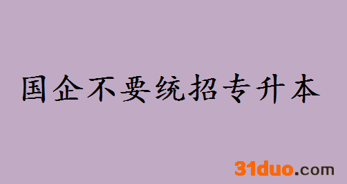 国企不要统招专升本是什么情况?统招专升本和本科都有哪些区别