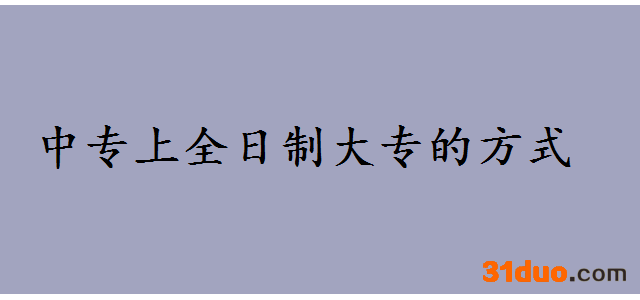 中专如何上全日制大专都有哪些方式？中专和大专的区别是什么