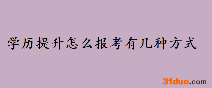 学历提升怎么报考有几种方式？学历提升的意义和好处是什么呢
