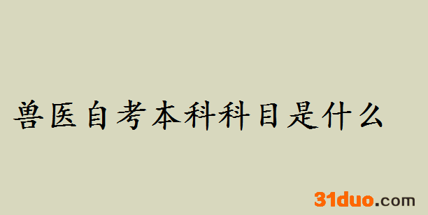 兽医自考本科科目是什么?畜牧兽医自考本科报考条件是什么难考吗